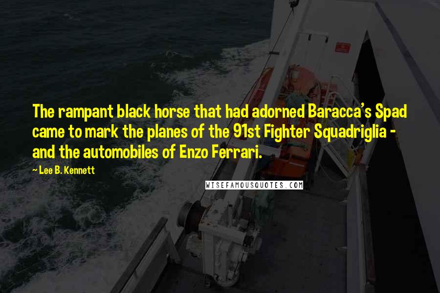 Lee B. Kennett Quotes: The rampant black horse that had adorned Baracca's Spad came to mark the planes of the 91st Fighter Squadriglia - and the automobiles of Enzo Ferrari.