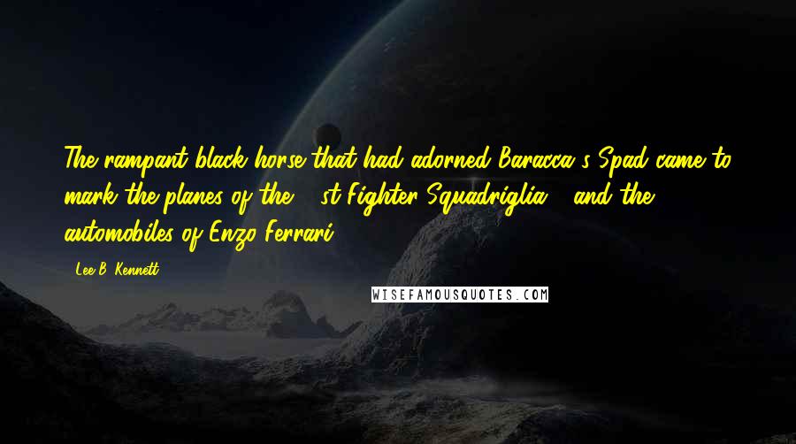 Lee B. Kennett Quotes: The rampant black horse that had adorned Baracca's Spad came to mark the planes of the 91st Fighter Squadriglia - and the automobiles of Enzo Ferrari.