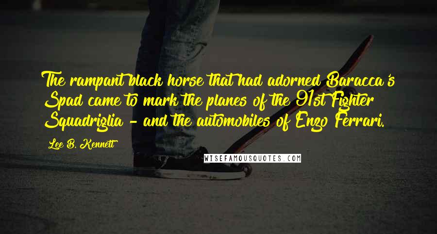 Lee B. Kennett Quotes: The rampant black horse that had adorned Baracca's Spad came to mark the planes of the 91st Fighter Squadriglia - and the automobiles of Enzo Ferrari.