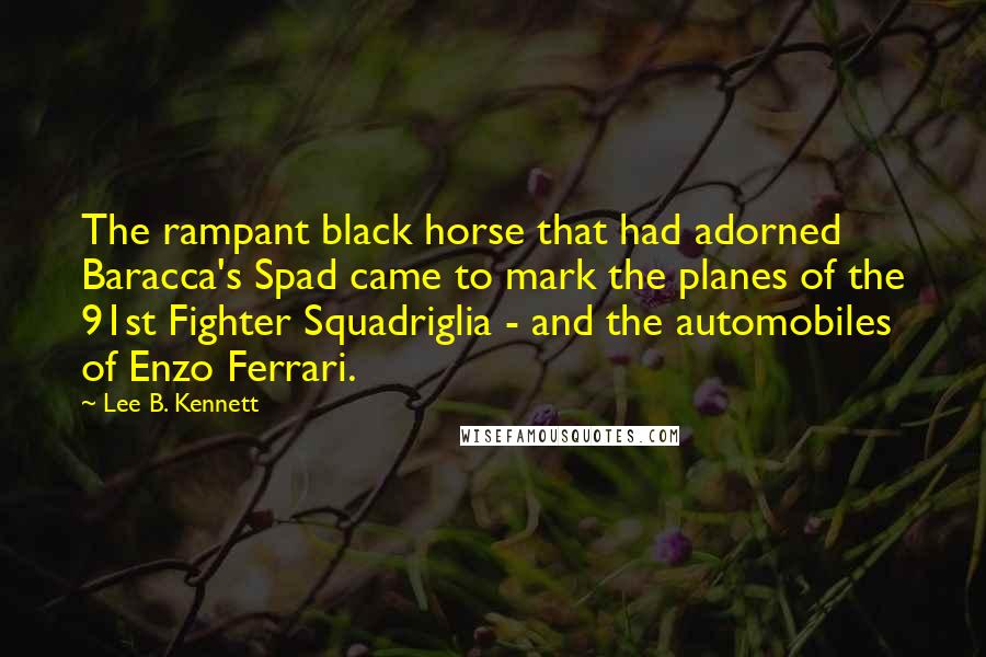 Lee B. Kennett Quotes: The rampant black horse that had adorned Baracca's Spad came to mark the planes of the 91st Fighter Squadriglia - and the automobiles of Enzo Ferrari.