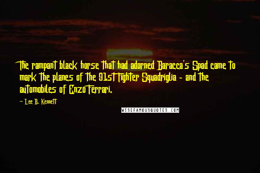 Lee B. Kennett Quotes: The rampant black horse that had adorned Baracca's Spad came to mark the planes of the 91st Fighter Squadriglia - and the automobiles of Enzo Ferrari.