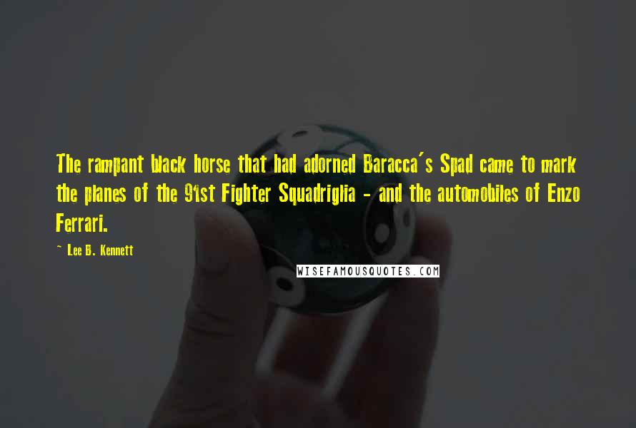 Lee B. Kennett Quotes: The rampant black horse that had adorned Baracca's Spad came to mark the planes of the 91st Fighter Squadriglia - and the automobiles of Enzo Ferrari.