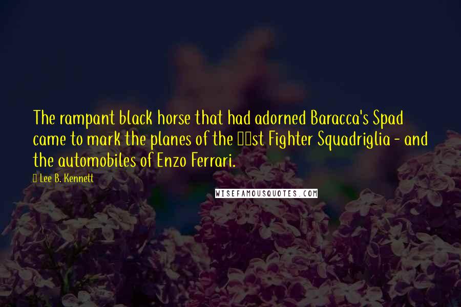 Lee B. Kennett Quotes: The rampant black horse that had adorned Baracca's Spad came to mark the planes of the 91st Fighter Squadriglia - and the automobiles of Enzo Ferrari.