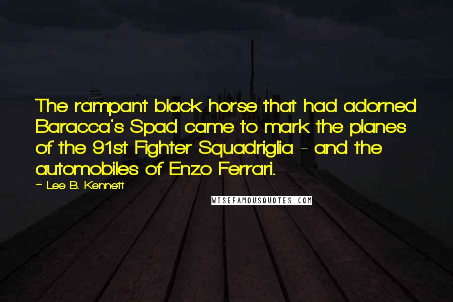 Lee B. Kennett Quotes: The rampant black horse that had adorned Baracca's Spad came to mark the planes of the 91st Fighter Squadriglia - and the automobiles of Enzo Ferrari.