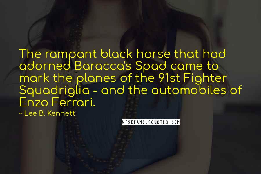 Lee B. Kennett Quotes: The rampant black horse that had adorned Baracca's Spad came to mark the planes of the 91st Fighter Squadriglia - and the automobiles of Enzo Ferrari.