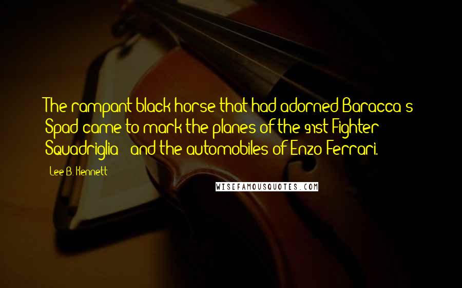 Lee B. Kennett Quotes: The rampant black horse that had adorned Baracca's Spad came to mark the planes of the 91st Fighter Squadriglia - and the automobiles of Enzo Ferrari.