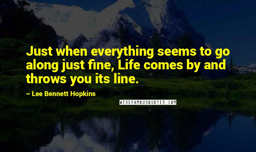 Lee Bennett Hopkins Quotes: Just when everything seems to go along just fine, Life comes by and throws you its line.