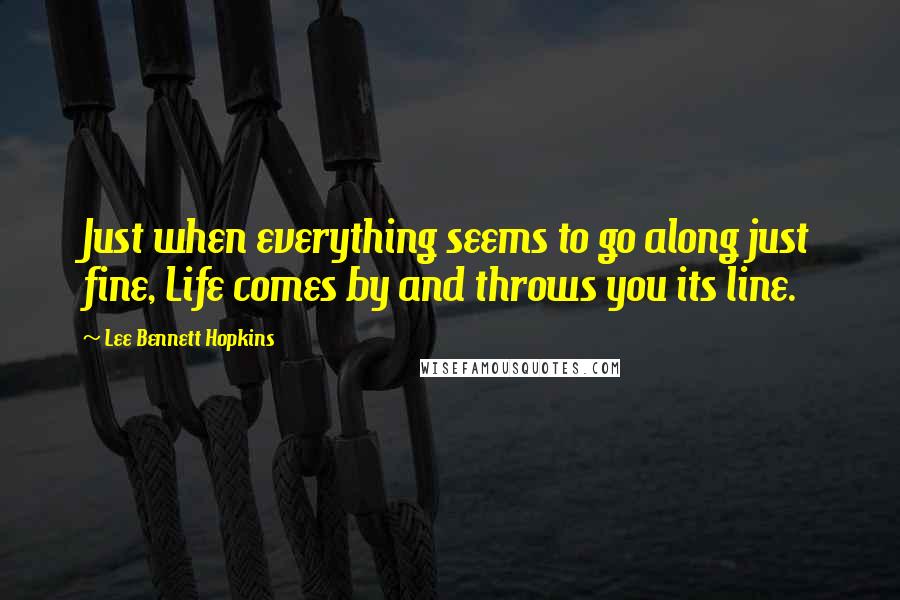 Lee Bennett Hopkins Quotes: Just when everything seems to go along just fine, Life comes by and throws you its line.