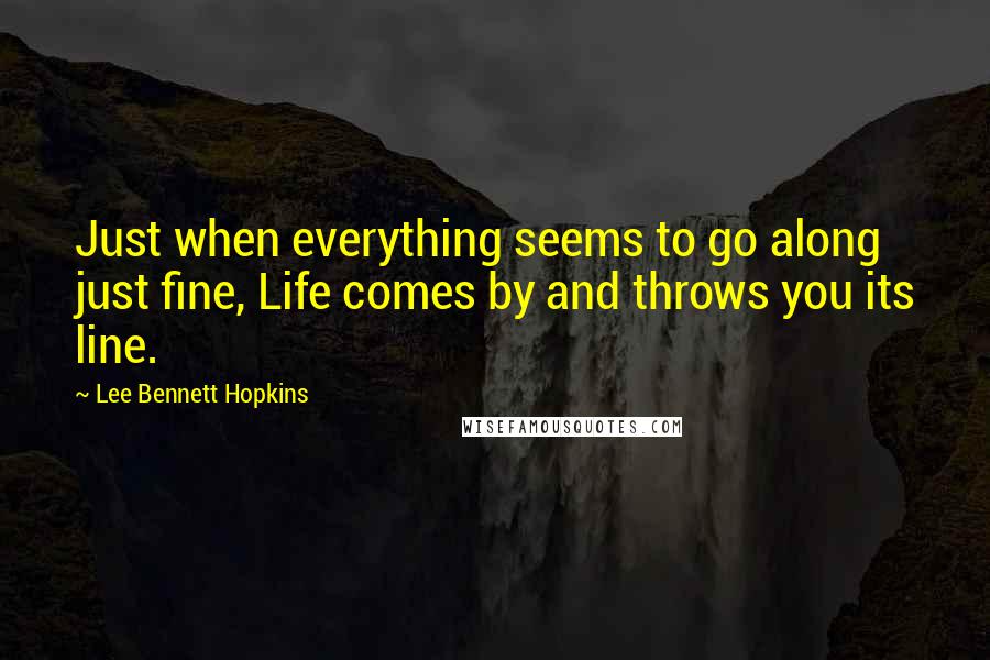 Lee Bennett Hopkins Quotes: Just when everything seems to go along just fine, Life comes by and throws you its line.