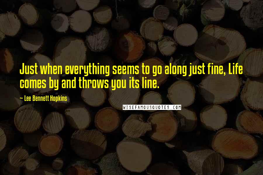 Lee Bennett Hopkins Quotes: Just when everything seems to go along just fine, Life comes by and throws you its line.