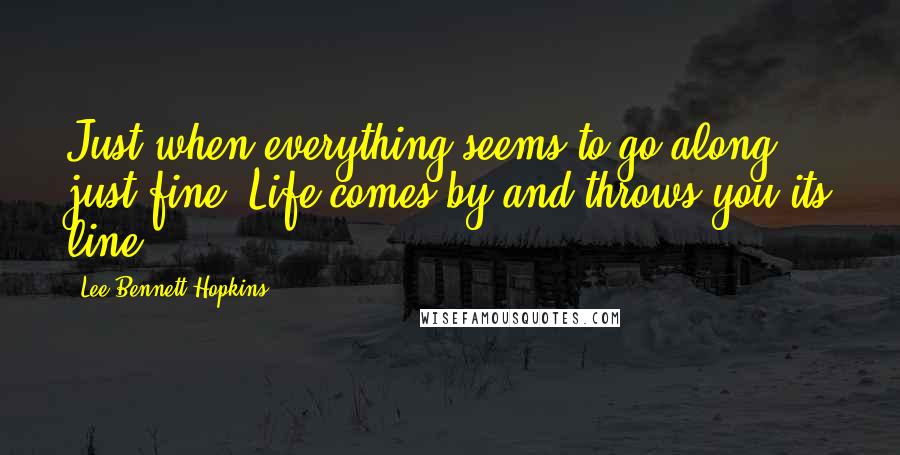 Lee Bennett Hopkins Quotes: Just when everything seems to go along just fine, Life comes by and throws you its line.