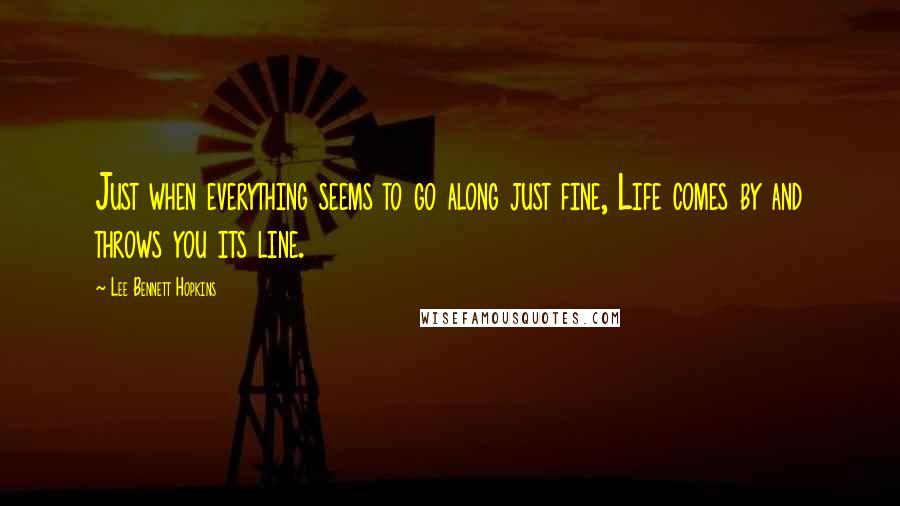 Lee Bennett Hopkins Quotes: Just when everything seems to go along just fine, Life comes by and throws you its line.