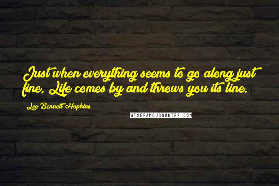 Lee Bennett Hopkins Quotes: Just when everything seems to go along just fine, Life comes by and throws you its line.