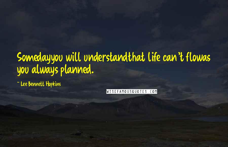 Lee Bennett Hopkins Quotes: Somedayyou will understandthat life can't flowas you always planned.