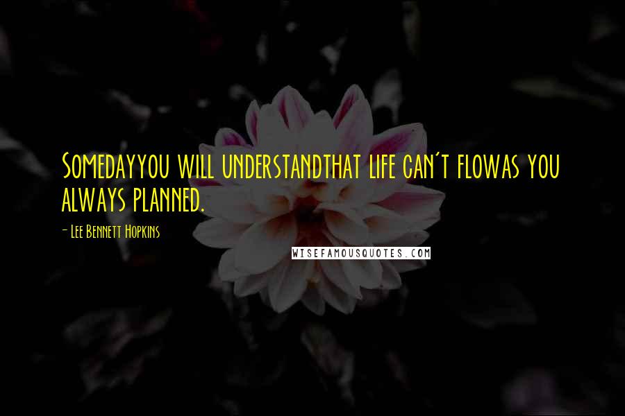 Lee Bennett Hopkins Quotes: Somedayyou will understandthat life can't flowas you always planned.