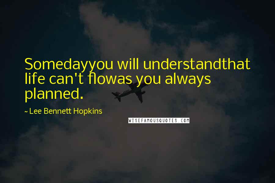 Lee Bennett Hopkins Quotes: Somedayyou will understandthat life can't flowas you always planned.