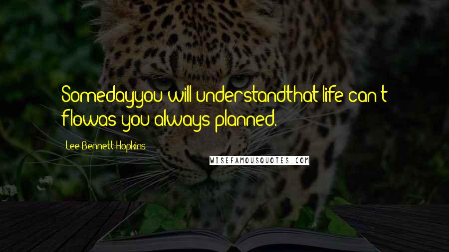 Lee Bennett Hopkins Quotes: Somedayyou will understandthat life can't flowas you always planned.