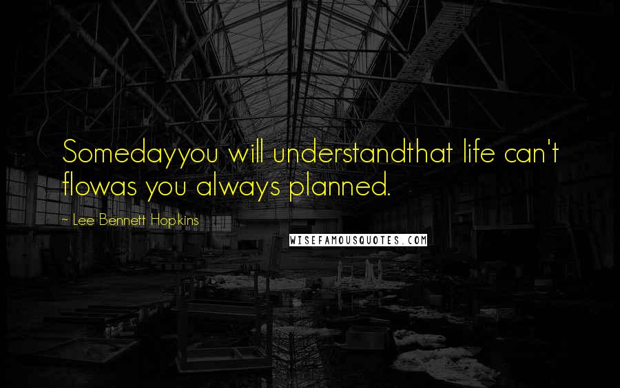 Lee Bennett Hopkins Quotes: Somedayyou will understandthat life can't flowas you always planned.