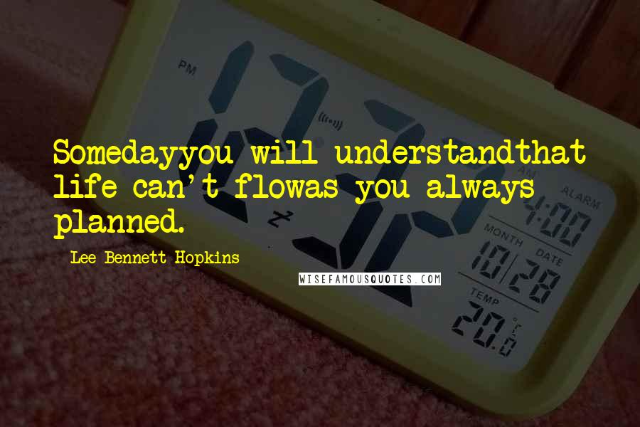 Lee Bennett Hopkins Quotes: Somedayyou will understandthat life can't flowas you always planned.