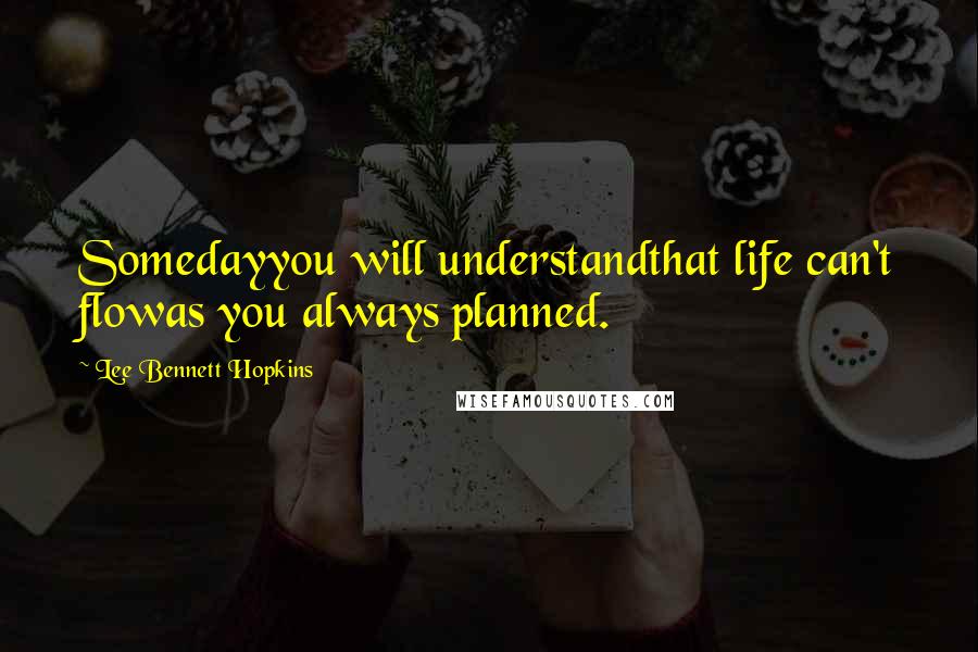 Lee Bennett Hopkins Quotes: Somedayyou will understandthat life can't flowas you always planned.