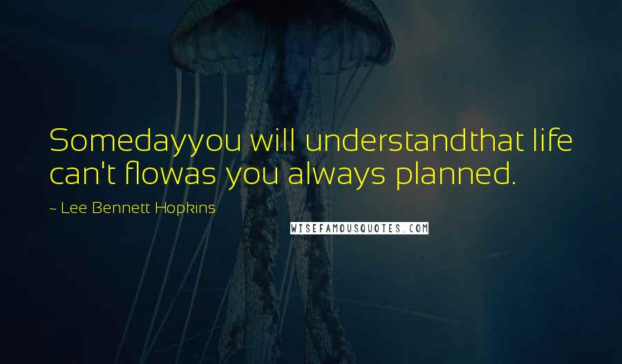 Lee Bennett Hopkins Quotes: Somedayyou will understandthat life can't flowas you always planned.