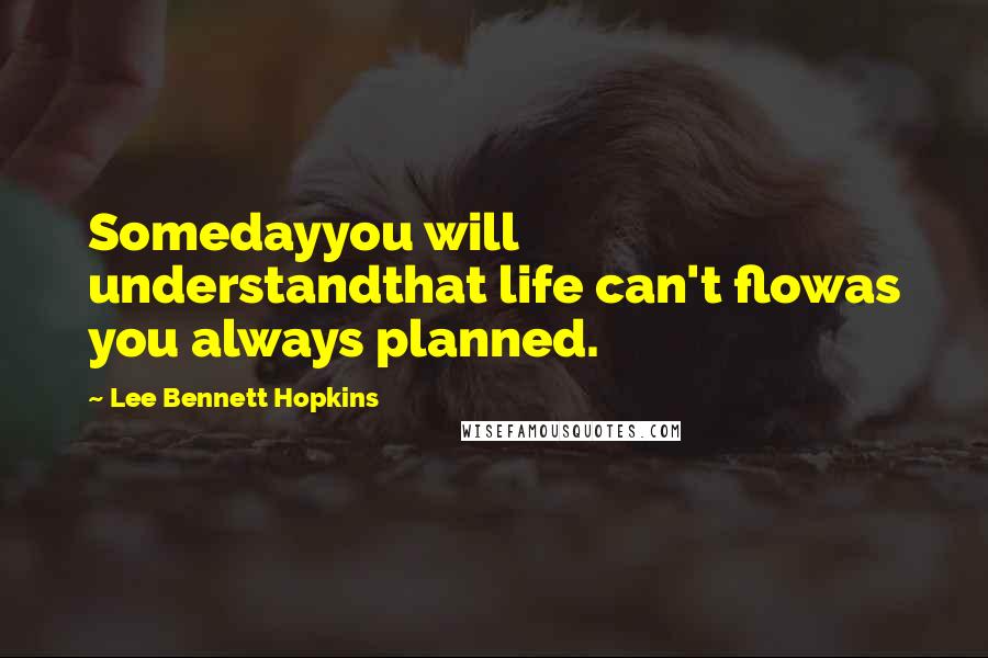 Lee Bennett Hopkins Quotes: Somedayyou will understandthat life can't flowas you always planned.