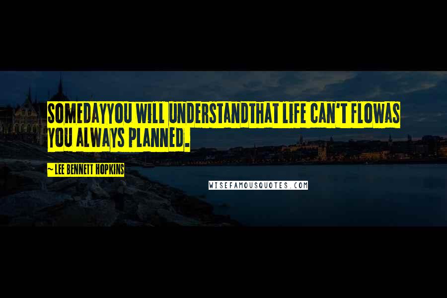 Lee Bennett Hopkins Quotes: Somedayyou will understandthat life can't flowas you always planned.