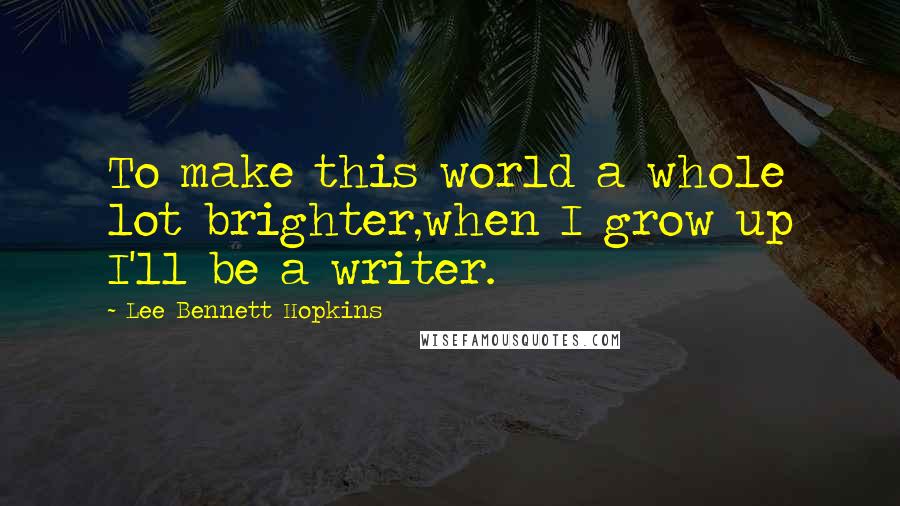 Lee Bennett Hopkins Quotes: To make this world a whole lot brighter,when I grow up I'll be a writer.