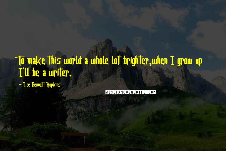 Lee Bennett Hopkins Quotes: To make this world a whole lot brighter,when I grow up I'll be a writer.