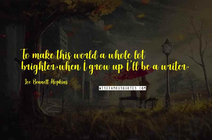 Lee Bennett Hopkins Quotes: To make this world a whole lot brighter,when I grow up I'll be a writer.