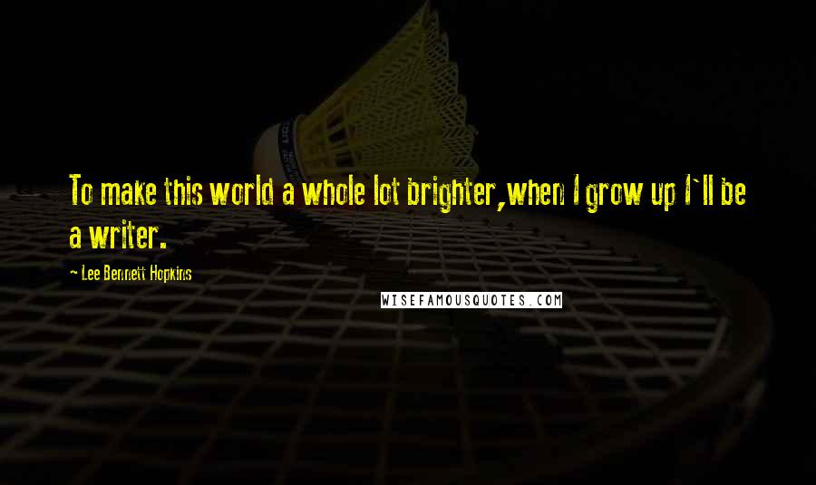 Lee Bennett Hopkins Quotes: To make this world a whole lot brighter,when I grow up I'll be a writer.