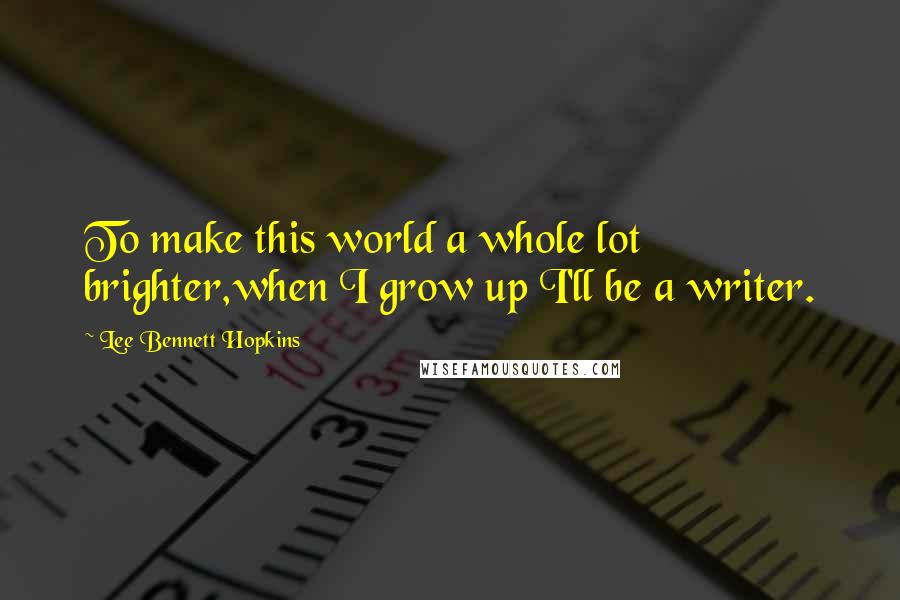 Lee Bennett Hopkins Quotes: To make this world a whole lot brighter,when I grow up I'll be a writer.