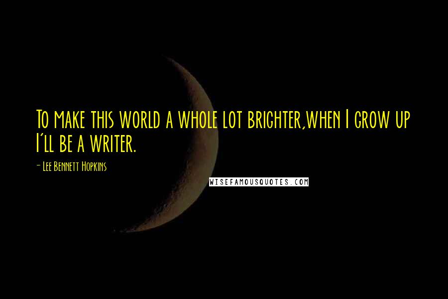 Lee Bennett Hopkins Quotes: To make this world a whole lot brighter,when I grow up I'll be a writer.