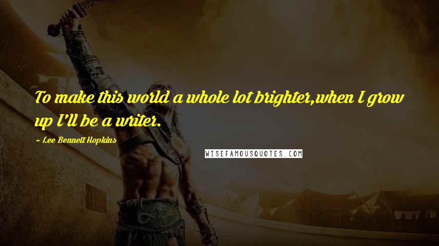 Lee Bennett Hopkins Quotes: To make this world a whole lot brighter,when I grow up I'll be a writer.