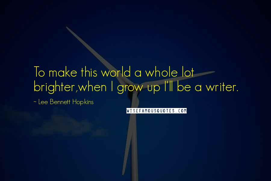 Lee Bennett Hopkins Quotes: To make this world a whole lot brighter,when I grow up I'll be a writer.