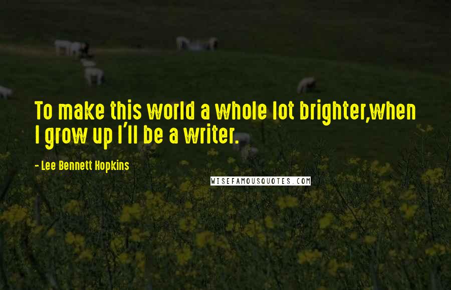 Lee Bennett Hopkins Quotes: To make this world a whole lot brighter,when I grow up I'll be a writer.