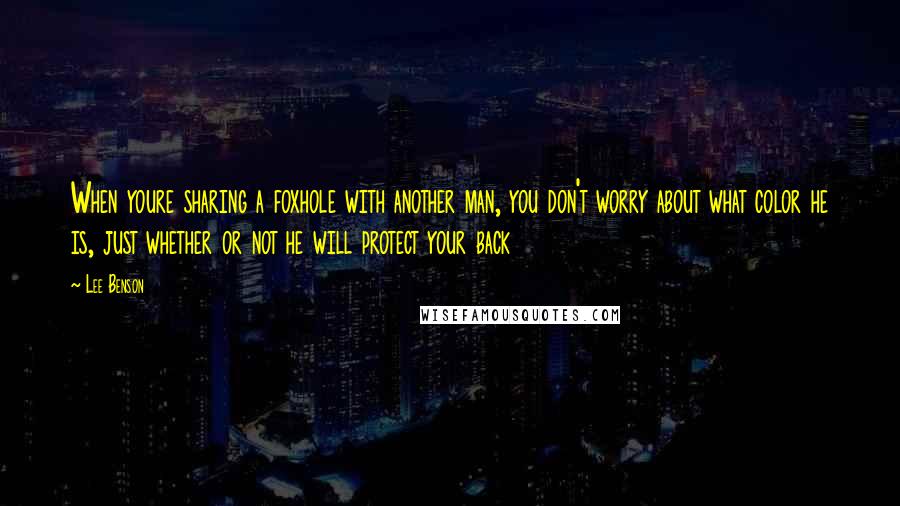 Lee Benson Quotes: When youre sharing a foxhole with another man, you don't worry about what color he is, just whether or not he will protect your back