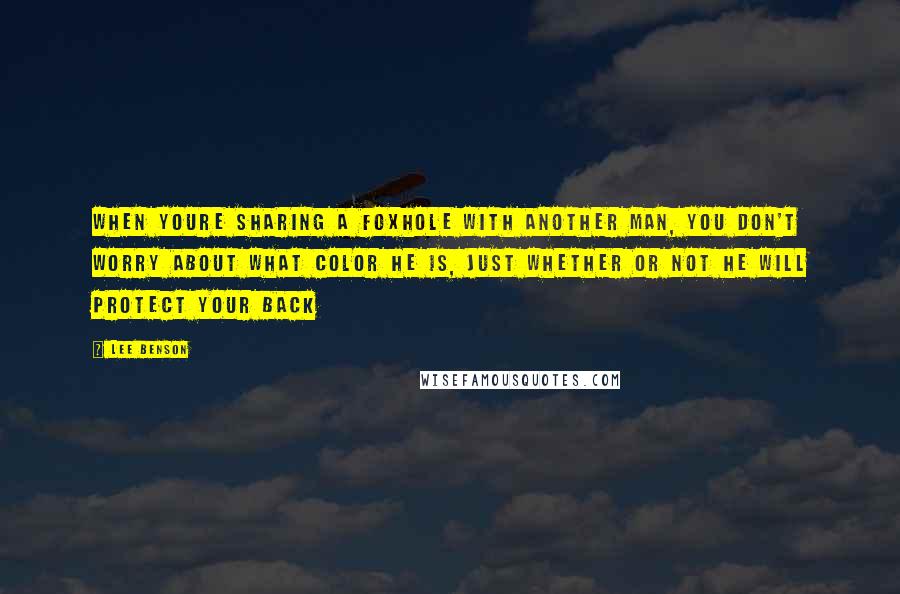 Lee Benson Quotes: When youre sharing a foxhole with another man, you don't worry about what color he is, just whether or not he will protect your back