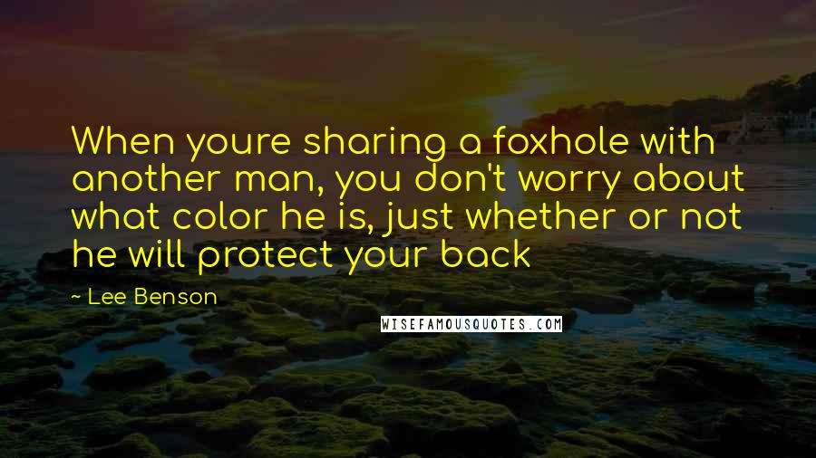 Lee Benson Quotes: When youre sharing a foxhole with another man, you don't worry about what color he is, just whether or not he will protect your back