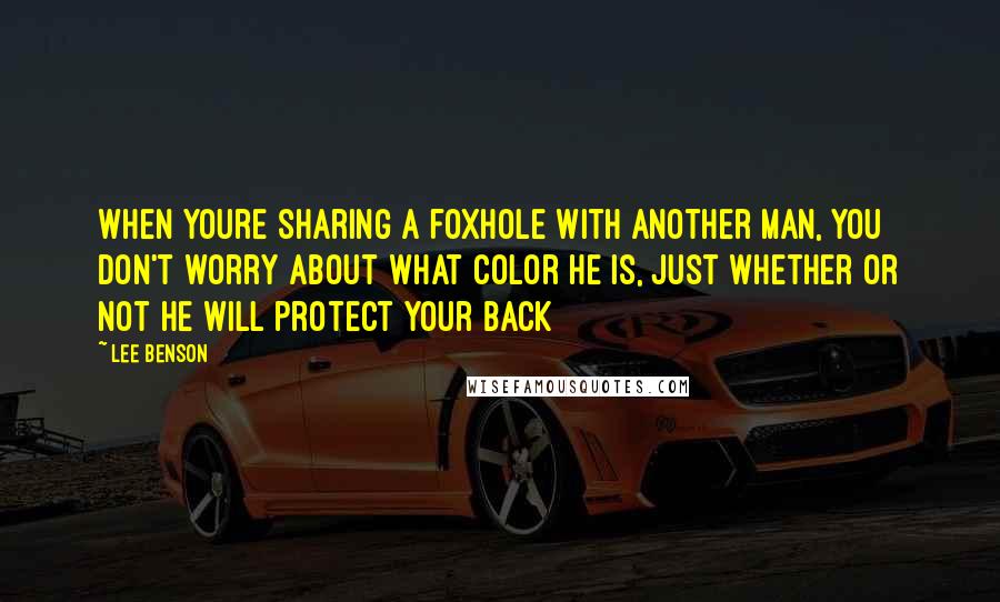 Lee Benson Quotes: When youre sharing a foxhole with another man, you don't worry about what color he is, just whether or not he will protect your back