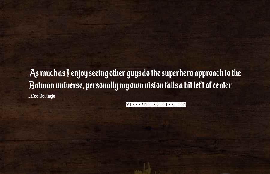 Lee Bermejo Quotes: As much as I enjoy seeing other guys do the superhero approach to the Batman universe, personally my own vision falls a bit left of center.