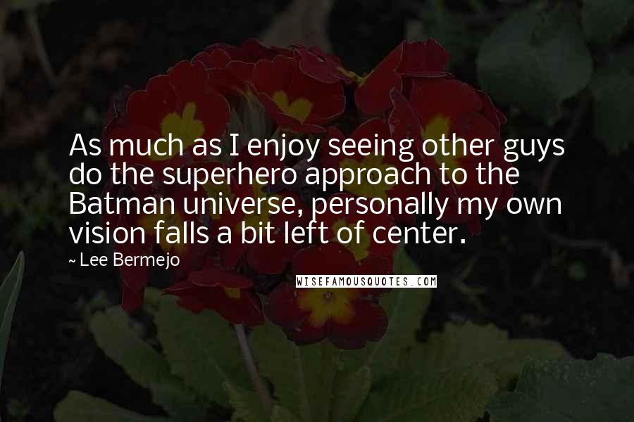 Lee Bermejo Quotes: As much as I enjoy seeing other guys do the superhero approach to the Batman universe, personally my own vision falls a bit left of center.