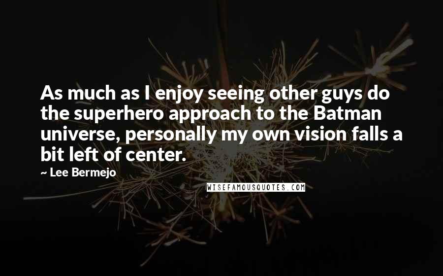 Lee Bermejo Quotes: As much as I enjoy seeing other guys do the superhero approach to the Batman universe, personally my own vision falls a bit left of center.