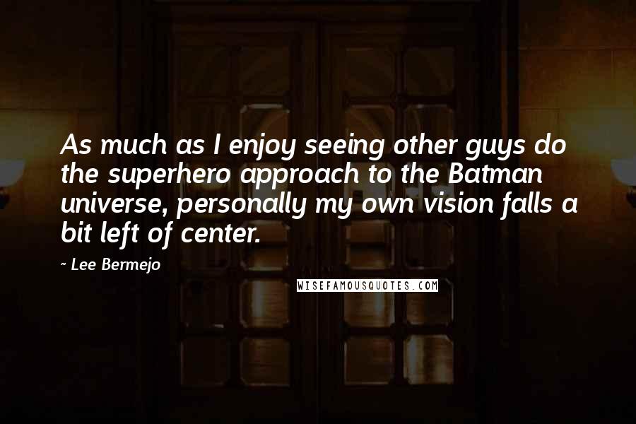 Lee Bermejo Quotes: As much as I enjoy seeing other guys do the superhero approach to the Batman universe, personally my own vision falls a bit left of center.