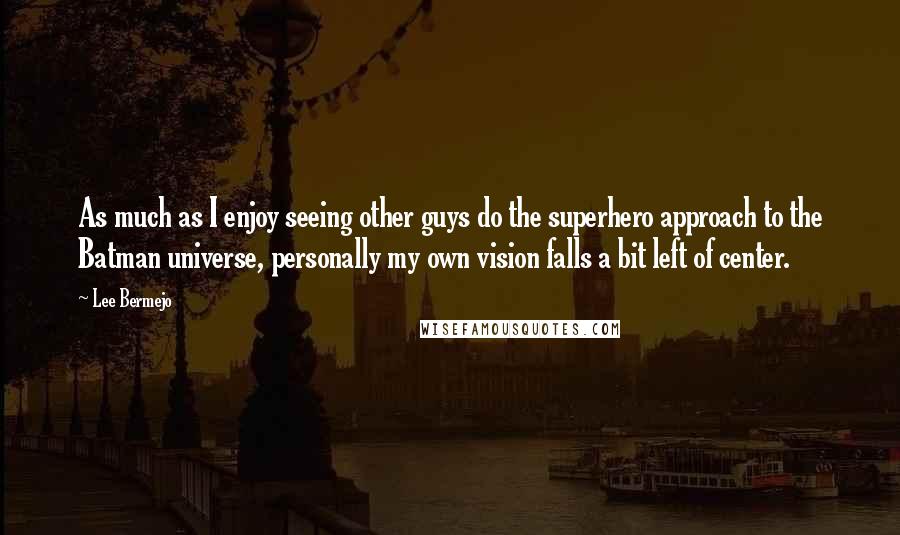 Lee Bermejo Quotes: As much as I enjoy seeing other guys do the superhero approach to the Batman universe, personally my own vision falls a bit left of center.