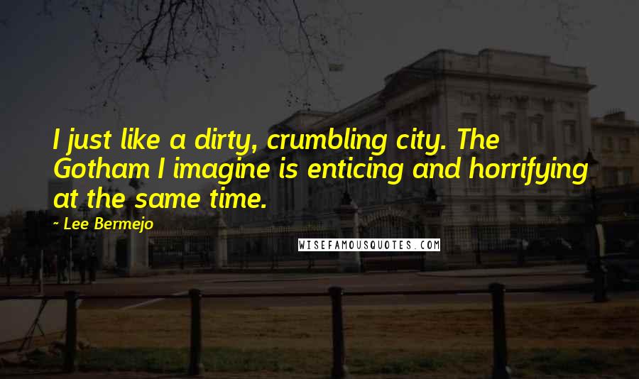 Lee Bermejo Quotes: I just like a dirty, crumbling city. The Gotham I imagine is enticing and horrifying at the same time.