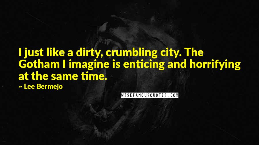 Lee Bermejo Quotes: I just like a dirty, crumbling city. The Gotham I imagine is enticing and horrifying at the same time.