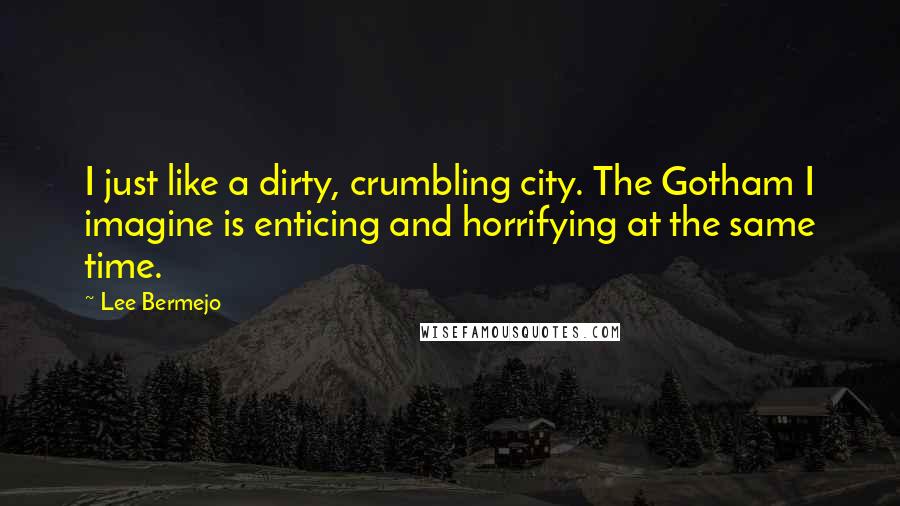 Lee Bermejo Quotes: I just like a dirty, crumbling city. The Gotham I imagine is enticing and horrifying at the same time.