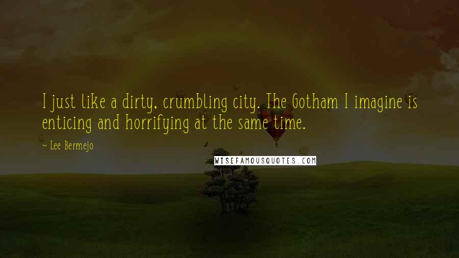 Lee Bermejo Quotes: I just like a dirty, crumbling city. The Gotham I imagine is enticing and horrifying at the same time.