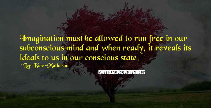 Lee Bice-Matheson Quotes: Imagination must be allowed to run free in our subconscious mind and when ready, it reveals its ideals to us in our conscious state.